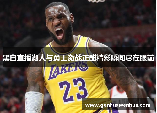 黑白直播湖人与勇士激战正酣精彩瞬间尽在眼前