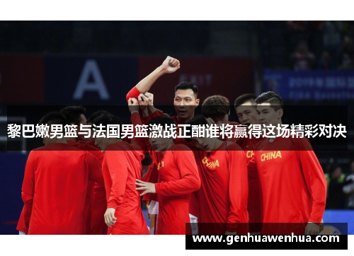 黎巴嫩男篮与法国男篮激战正酣谁将赢得这场精彩对决