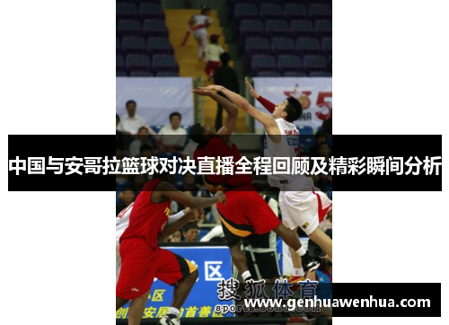 中国与安哥拉篮球对决直播全程回顾及精彩瞬间分析
