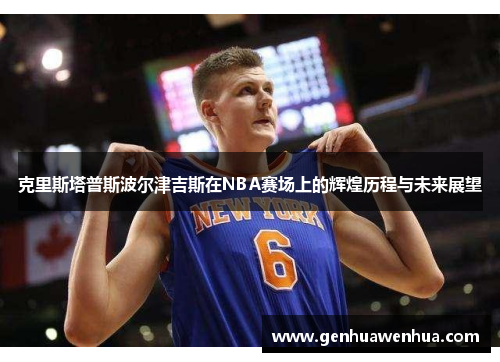 克里斯塔普斯波尔津吉斯在NBA赛场上的辉煌历程与未来展望