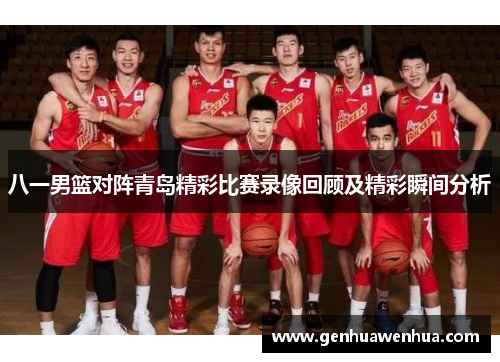 八一男篮对阵青岛精彩比赛录像回顾及精彩瞬间分析