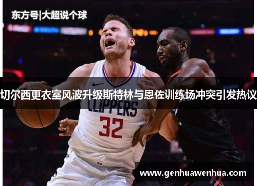 切尔西更衣室风波升级斯特林与恩佐训练场冲突引发热议