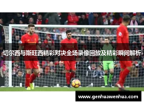 切尔西与斯旺西精彩对决全场录像回放及精彩瞬间解析