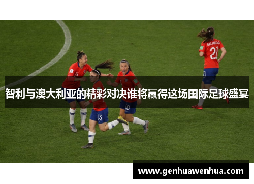 智利与澳大利亚的精彩对决谁将赢得这场国际足球盛宴