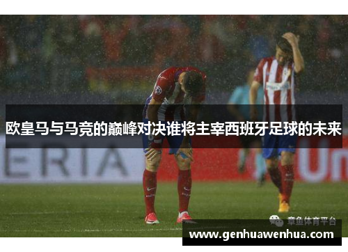 欧皇马与马竞的巅峰对决谁将主宰西班牙足球的未来