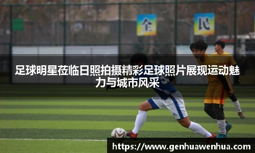 足球明星莅临日照拍摄精彩足球照片展现运动魅力与城市风采
